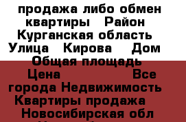 продажа либо обмен квартиры › Район ­ Курганская область › Улица ­ Кирова  › Дом ­ 17 › Общая площадь ­ 64 › Цена ­ 2 000 000 - Все города Недвижимость » Квартиры продажа   . Новосибирская обл.,Новосибирск г.